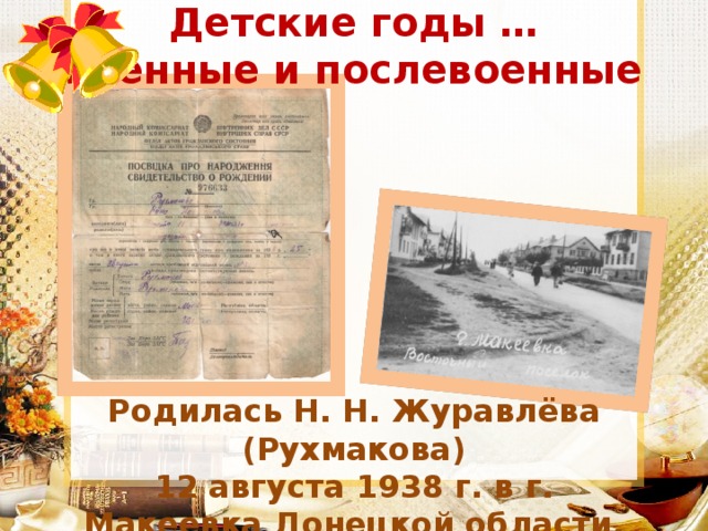 Детские годы …  военные и послевоенные Родилась Н. Н. Журавлёва (Рухмакова) 12 августа 1938 г. в г. Макеевка Донецкой области.  