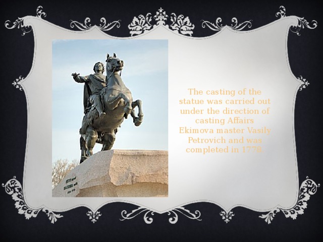 The casting of the statue was carried out under the direction of casting Affairs Ekimova master Vasily Petrovich and was completed in 1778 . 