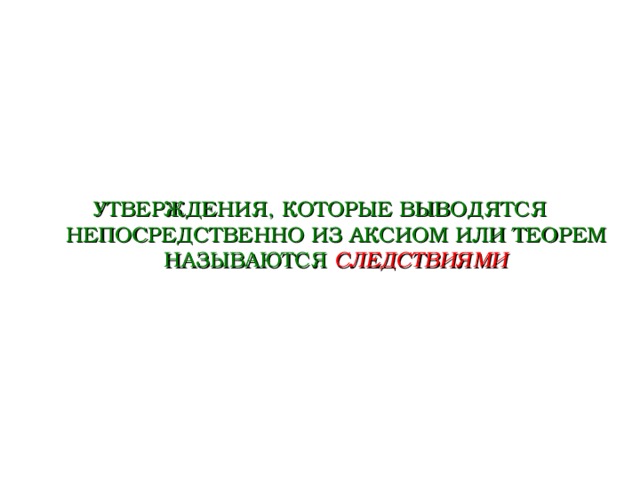 УТВЕРЖДЕНИЯ, КОТОРЫЕ ВЫВОДЯТСЯ НЕПОСРЕДСТВЕННО ИЗ АКСИОМ ИЛИ ТЕОРЕМ НАЗЫВАЮТСЯ СЛЕДСТВИЯМИ  