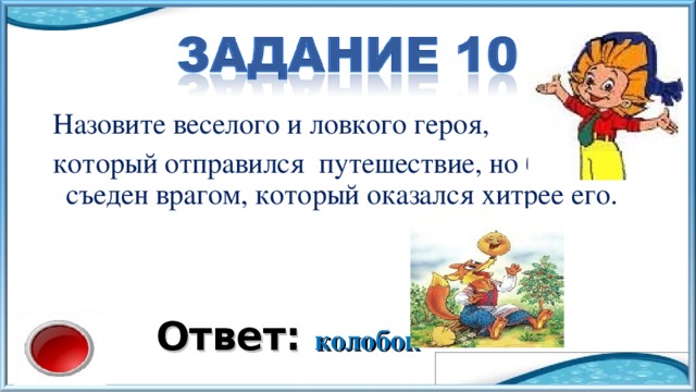 Назовите веселого и ловкого героя, который отправился путешествие, но был съеден врагом, который оказался хитрее его. Ответ: колобок 