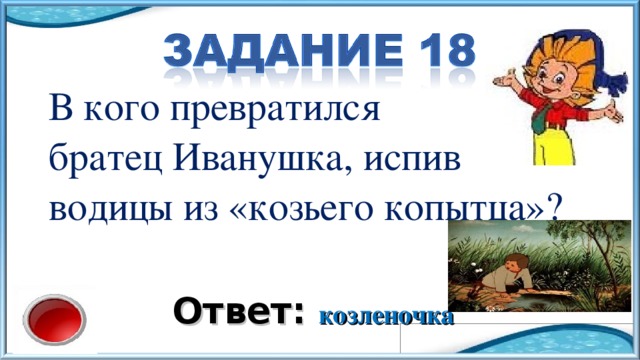 В кого превратился братец Иванушка, испив водицы из «козьего копытца»? Ответ: козленочка 