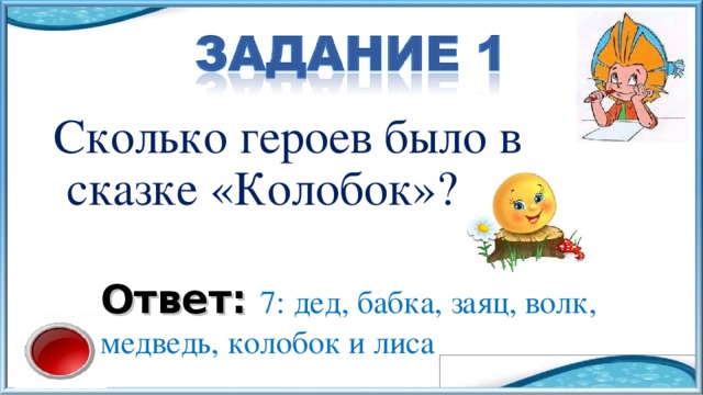 Сколько героев было в сказке «Колобок»? Ответ:  7: дед, бабка, заяц, волк, медведь, колобок и лиса 