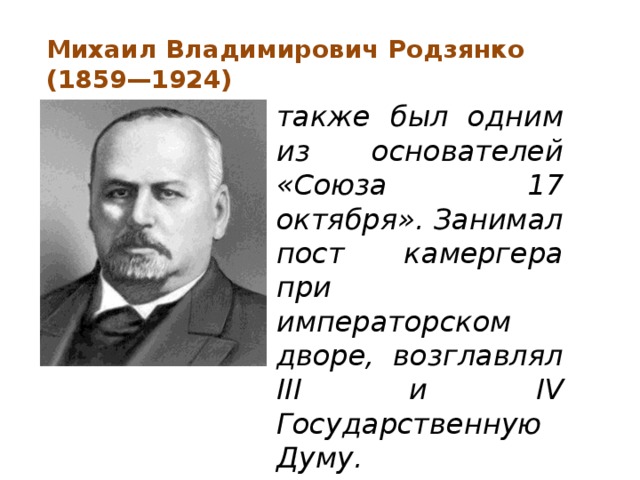 Михаил Владимирович Родзянко (1859—1924) также был одним из основателей «Союза 17 октября». Занимал пост камергера при императорском дворе, возглавлял III и IV Государственную Думу.    