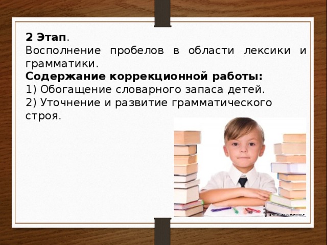 2 Этап . Восполнение пробелов в области лексики и грамматики. Содержание коррекционной работы: 1) Обогащение словарного запаса детей. 2) Уточнение и развитие грамматического строя.   