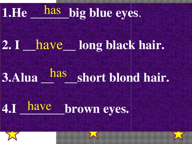 has He ______big blue eyes .   I __ have __ long black hair.  Alua __  __short blond hair.  I _______brown eyes.  has have 