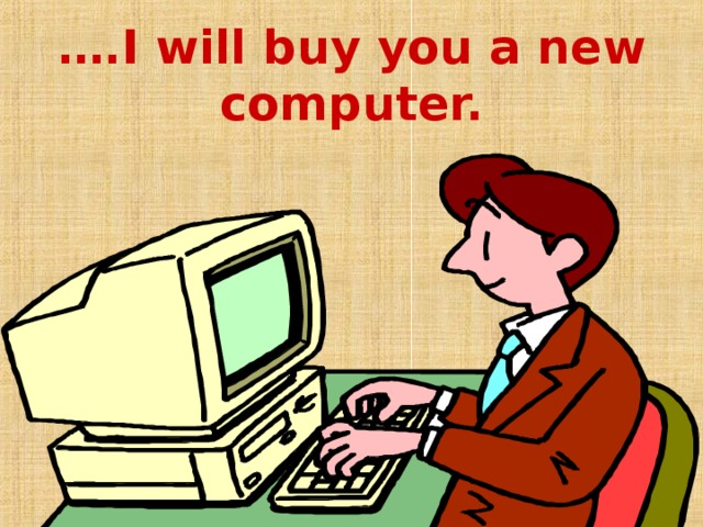 … .I will buy you a new computer. 