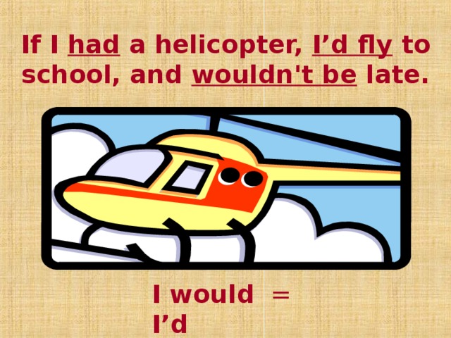 If I had a helicopter, I’d fly to school, and wouldn't be late. I would = I’d  