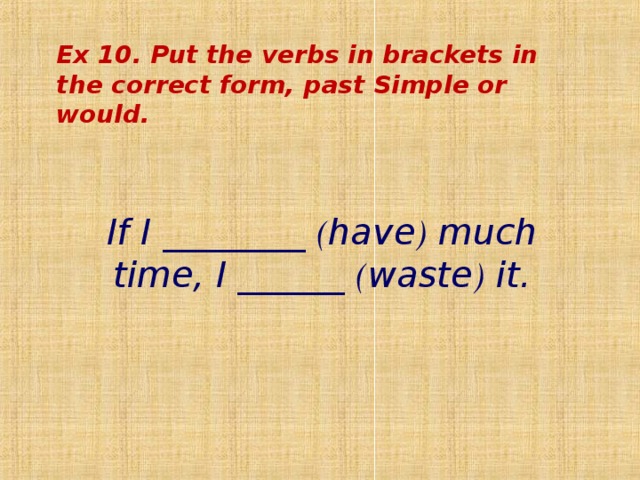 Ex 10 . Put the verbs in brackets in the correct form, past Simple or would . If I ________ ( have ) much time, I ______ ( waste ) it.   