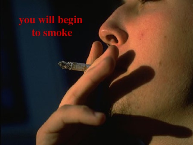 you will begin  to smoke 