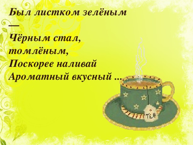 Был листком зелёным —  Чёрным стал, томлёным,  Поскорее наливай  Ароматный вкусный ... 