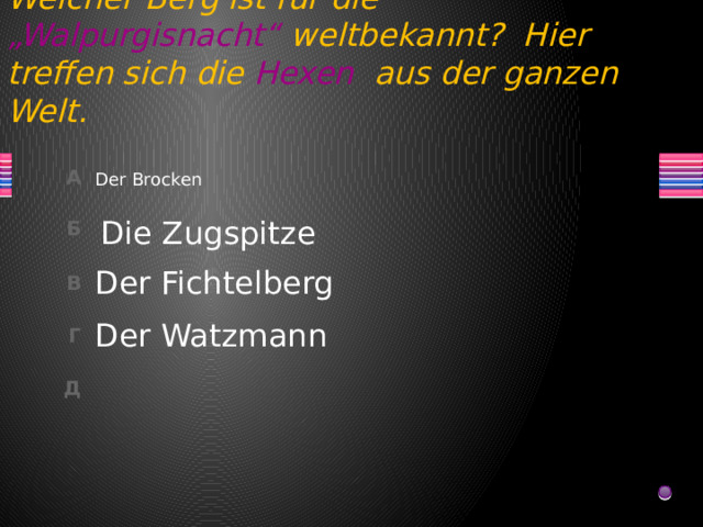 Welcher Berg ist für die „Walpurgisnacht“ weltbekannt? Hier treffen sich die Hexen aus der ganzen Welt. Der Brocken Die Zugspitze Der Fichtelberg Der Watzmann 