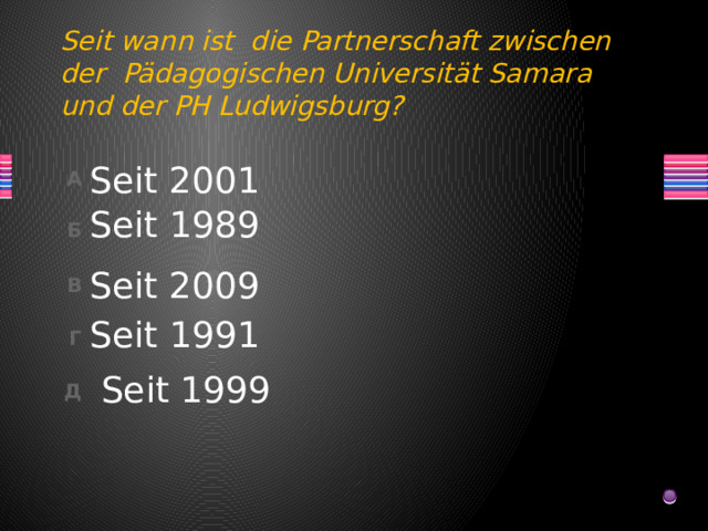 Seit wann ist die Partnerschaft zwischen der Pädagogischen Universität Samara und der PH Ludwigsburg? Seit 2001 Seit 1989 Seit 2009 Seit 1991 Seit 1999 