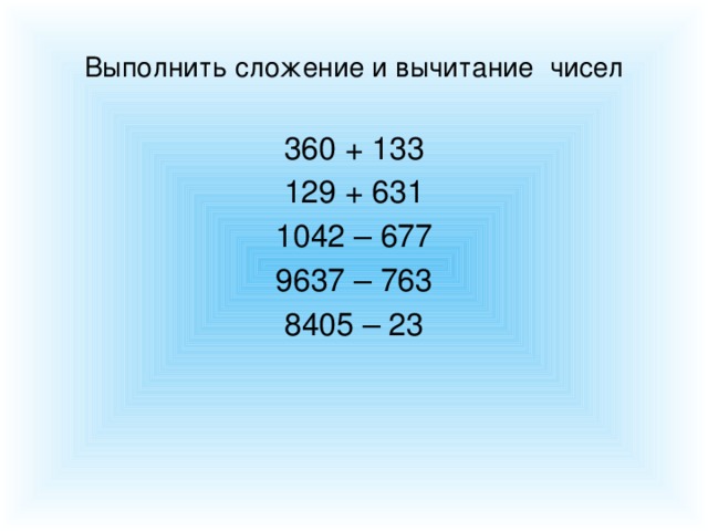 Выполнить сложение и вычитание чисел 360 + 133 129 + 631 1042 – 677 9637 – 763 8405 – 23