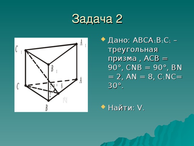 Дано: ABCA 1 B 1 C 1 – треугольная призма , ACB = 90°, CNB = 90°, BN = 2, AN = 8, C 1 NC= 30°. Найти: V. N N N 