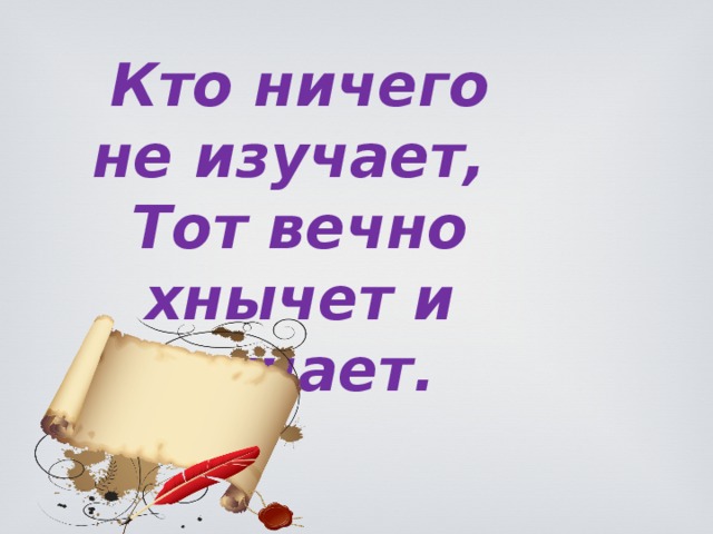 Кто ничего не изучает, Тот вечно хнычет и скучает.   Р.Сеф 