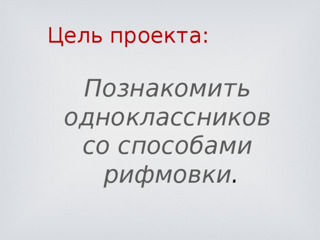 Цель проекта: Познакомить одноклассников со способами рифмовки . 