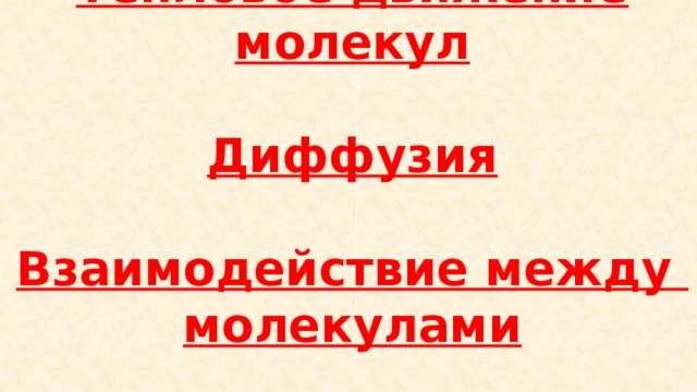 Тепловое движение молекул   Диффузия   Взаимодействие между  молекулами 