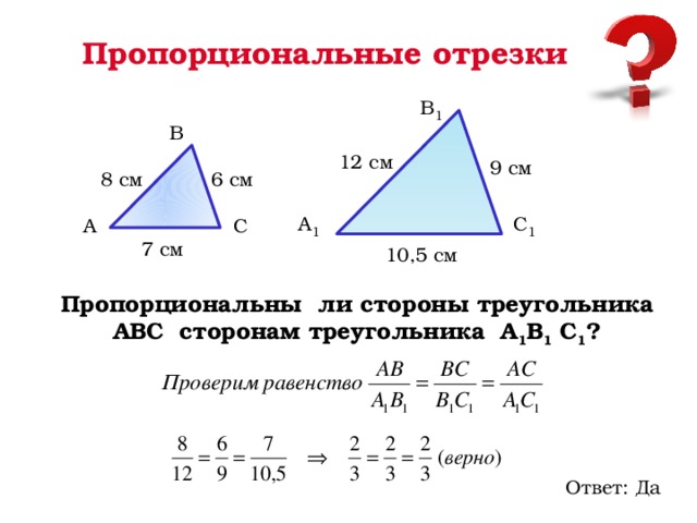 Пропорциональные отрезки В 1 В 12 cм 9 cм 8 cм 6 cм С 1 А 1 А С 7 cм 10,5 cм Пропорциональны ли стороны треугольника АВС сторонам треугольника А 1 В 1 С 1 ? Ответ: Да 