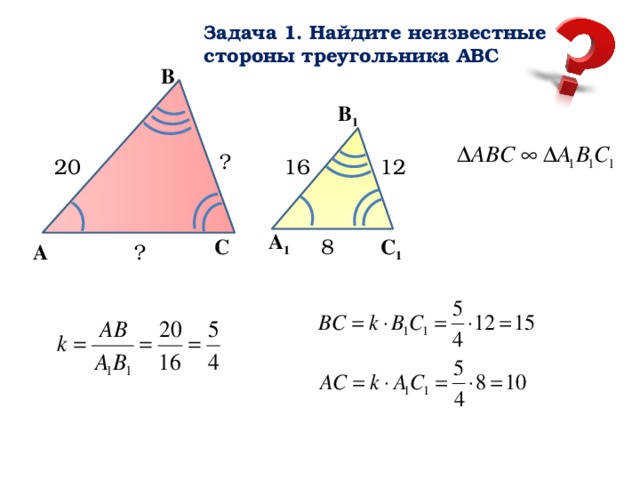 Задача 1. Найдите неизвестные стороны треугольника АВС В В 1 ? 20 16 12 А 1 С 1 8 С А ?  