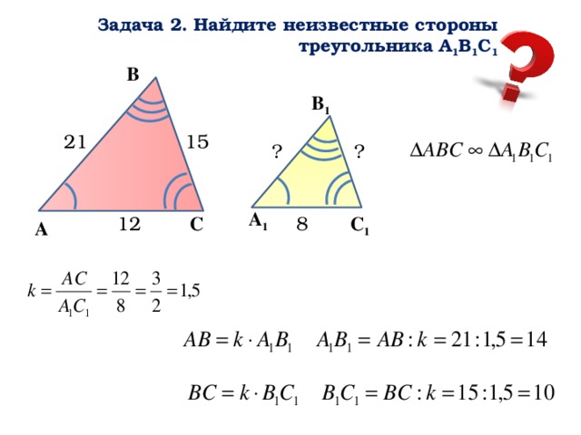 Задача 2. Найдите неизвестные стороны треугольника А 1 В 1 С 1 В В 1 21 15 ? ? А 1 С 1 С 12 8 А  