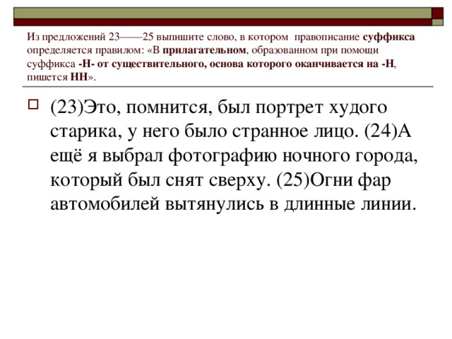 Из предложений 23——25 выпишите слово, в котором  правописание суффикса определяется правилом: «В прилагательном , образованном при помощи суффикса -Н-  от существительного, основа которого оканчивается на -Н , пишется НН ».