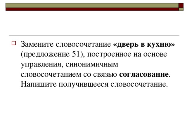 Замените словосочетание «дверь в кухню» (предложение 51), построенное на основе управления, синонимичным словосочетанием со связью согласование . Напишите получившееся словосочетание.