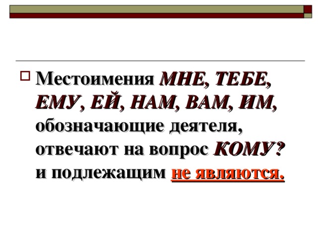 Местоимения МНЕ, ТЕБЕ, ЕМУ, ЕЙ, НАМ, ВАМ, ИМ, обозначающие деятеля, отвечают на вопрос КОМУ? и подлежащим не являются.