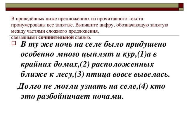 В приведённых ниже предложениях из прочитанного текста пронумерованы все запятые. Выпишите цифру, обозначающую запятую между частями сложного предложения, связанными  сочинительной  связью. В ту же ночь на селе было придушено особенно много цыплят и кур,(1)а в крайних домах,(2) расположенных ближе к лесу,(3) птица вовсе вывелась.  Долго не могли узнать на селе,(4) кто это разбойничает ночами.