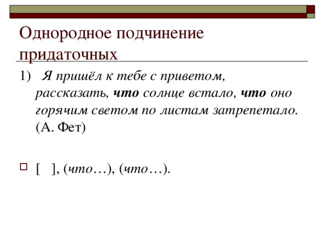 Однородное подчинение придаточных 1) Я пришёл к тебе с приветом, рассказать, что солнце встало, что оно горячим светом по листам затрепетало. (А. Фет)