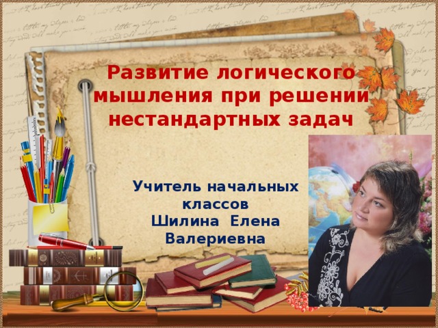 Развитие логического мышления при решении нестандартных задач Учитель начальных классов Шилина Елена Валериевна 