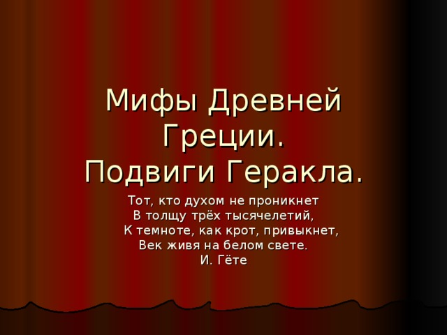 Мифы Древней Греции.  Подвиги Геракла.   Тот, кто духом не проникнет В толщу трёх тысячелетий,  К темноте, как крот, привыкнет, Век живя на белом свете. И. Гёте 