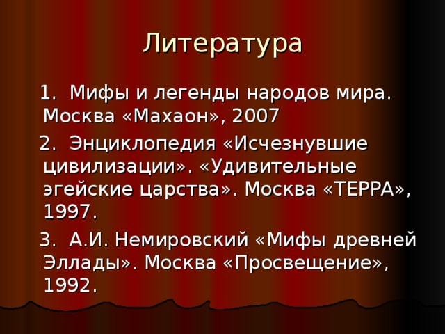 Литература  1. Мифы и легенды народов мира. Москва «Махаон», 2007  2. Энциклопедия «Исчезнувшие цивилизации». «Удивительные эгейские царства». Москва «ТЕРРА», 1997.  3. А.И. Немировский «Мифы древней Эллады». Москва «Просвещение», 1992. 