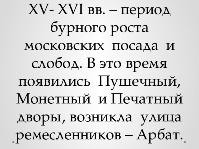 XV- XVI вв. – период бурного роста московских посада и слобод. В это время появились Пушечный, Монетный и Печатный дворы, возникла улица ремесленников – Арбат. 