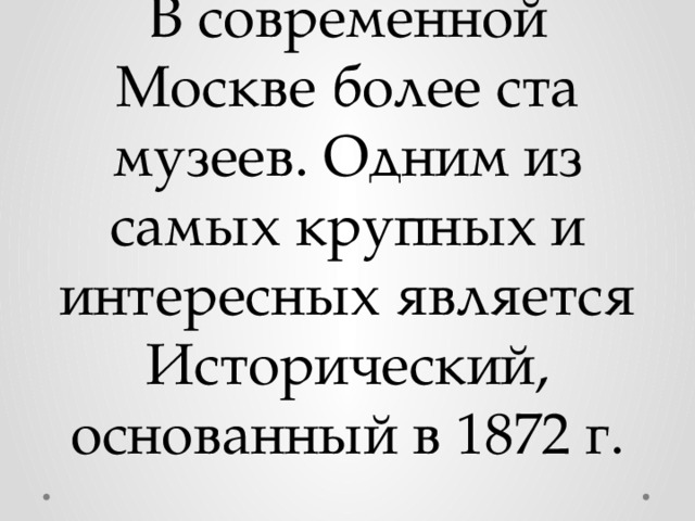 В современной Москве более ста музеев. Одним из самых крупных и интересных является Исторический, основанный в 1872 г. 