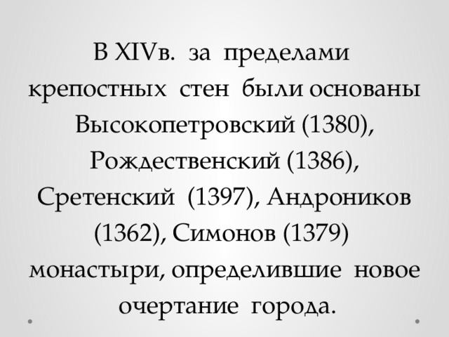 В XIVв. за пределами крепостных стен были основаны Высокопетровский (1380), Рождественский (1386), Сретенский (1397), Андроников (1362), Симонов (1379) монастыри, определившие новое очертание города. 