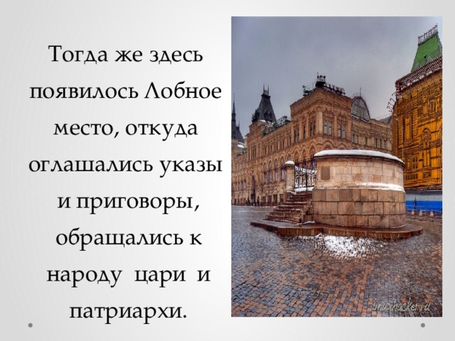 Тогда же здесь появилось Лобное место, откуда оглашались указы и приговоры, обращались к народу цари и патриархи. 