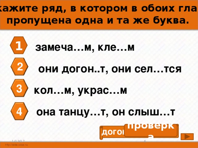 А5. Укажите ряд, в котором в обоих глаголах пропущена одна и та же буква. 1 замеча…м, кле…м 2 они догон..т, они сел…тся 3 кол…м, украс…м она танцу…т, он слыш…т 4 проверка догон я т, сел я тся 6 1/13/17 