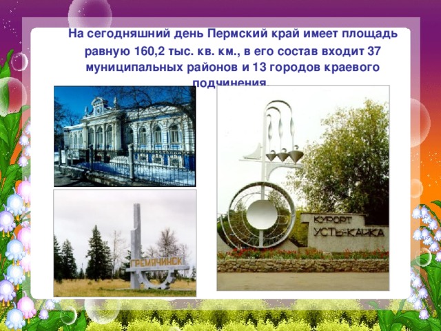  На сегодняшний день Пермский край имеет площадь равную 160,2 тыс. кв. км., в его состав входит 37 муниципальных районов и 13 городов краевого подчинения. 