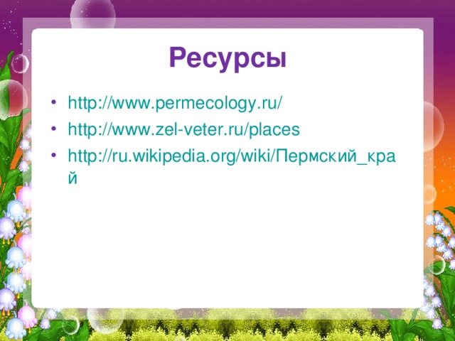 Ресурсы http://www.permecology.ru/  http://www.zel-veter.ru/places  http://ru.wikipedia.org/wiki/Пермский_край  