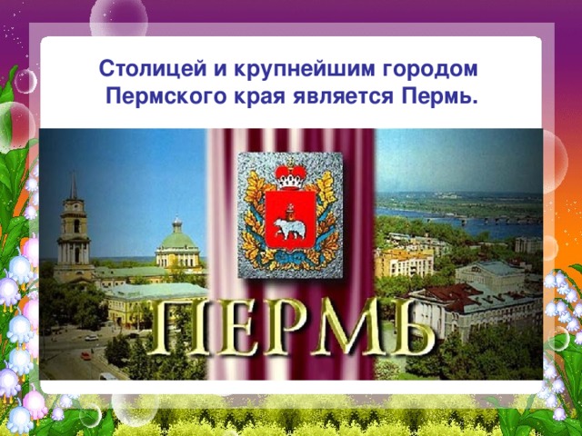 Столицей и крупнейшим городом  Пермского края является Пермь.   