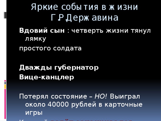 Яркие события в жизни Г.Р.Державина Вдовий сын : четверть жизни тянул лямку простого солдата Дважды губернатор Вице-канцлер Потерял состояние – НО! Выиграл около 40000 рублей в карточные игры Каждый взлёт заканчивался падением