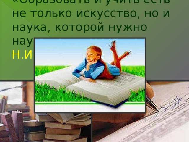 «Образовать и учить есть не только искусство, но и наука, которой нужно научится» Н.И.Пирогов.  