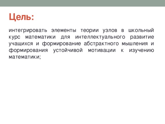 Цель: интегрировать элементы теории узлов в школьный курс математики для интеллектуального развитие учащихся и формирование абстрактного мышления и формирования устойчивой мотивации к изучению математики; 