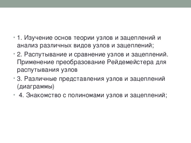 1. Изучение основ теории узлов и зацеплений и анализ различных видов узлов и зацеплений; 2. Распутывание и сравнение узлов и зацеплений. Применение преобразование Рейдемейстера для распутывания узлов 3. Различные представления узлов и зацеплений (диаграммы)  4. Знакомство с полиномами узлов и зацеплений; 