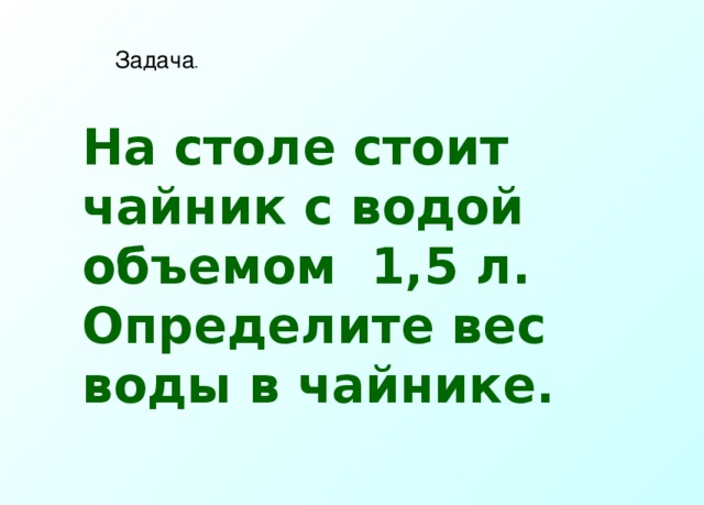 Задача . На столе стоит чайник с водой объемом 1,5 л. Определите вес воды в чайнике. 