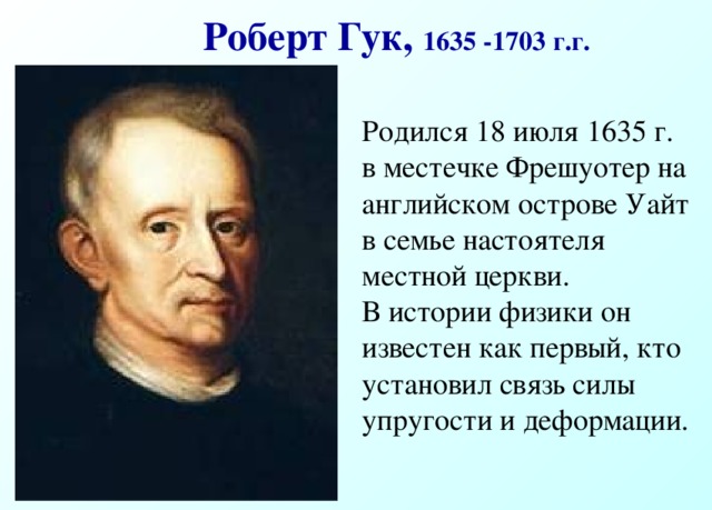 Роберт Гук, 1635 -1703 г.г.   Родился 18 июля 1635 г. в местечке Фрешуотер на английском острове Уайт в семье настоятеля местной церкви.  В истории физики он известен как первый, кто установил связь силы упругости и деформации. 