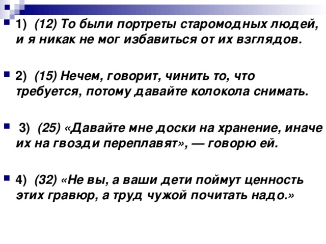 1)    (12) То были портреты старомодных людей, и я никак не мог избавиться от их взглядов.      2)    (15) Нечем, говорит, чинить то, что требуется, потому давайте колокола снимать.       3)    (25) «Давайте мне доски на хранение, иначе их на гвозди переплавят», — говорю ей.      4)    (32) «Не вы, а ваши дети поймут ценность этих гравюр, а труд чужой почитать надо.»