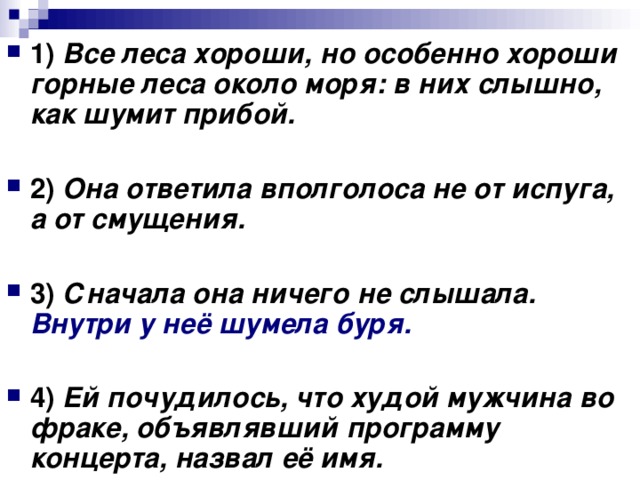 1) Все леса хороши, но особенно хороши горные леса около моря: в них слышно, как шумит прибой. 2) Она ответила вполголоса не от испуга, а от смущения.  3) Сначала она ничего не слышала. Внутри у неё шумела буря.      4) Ей почудилось, что худой мужчина во фраке, объявлявший программу концерта, назвал её имя.