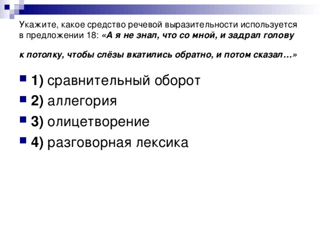 Укажите, какое средство речевой выразительности используется в предложении 18: «А я не знал, что со мной, и задрал голову к потолку, чтобы слёзы вкатились обратно, и потом сказал…»