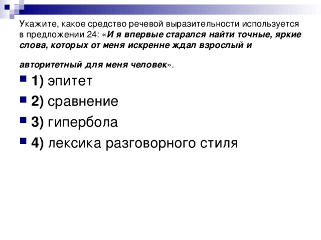 Укажите, какое средство речевой выразительности используется в предложении 24: « И я впервые старался найти точные, яркие слова, которых от меня искренне ждал взрослый и авторитетный для меня человек ».